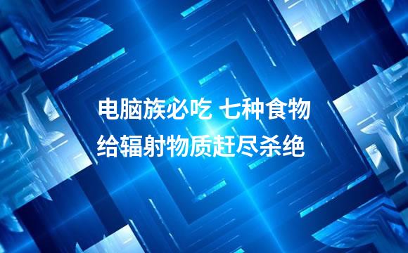 电脑族必吃 七种食物给辐射物质赶尽杀绝